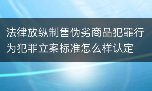 法律放纵制售伪劣商品犯罪行为犯罪立案标准怎么样认定