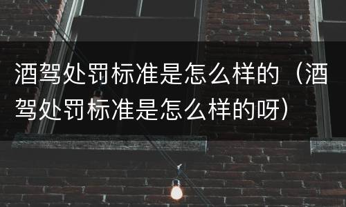 酒驾处罚标准是怎么样的（酒驾处罚标准是怎么样的呀）