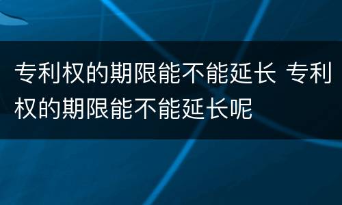 专利权的期限能不能延长 专利权的期限能不能延长呢