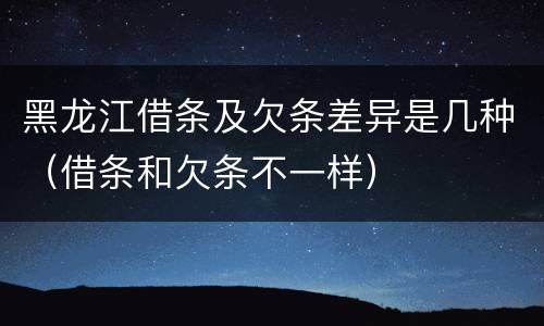 黑龙江借条及欠条差异是几种（借条和欠条不一样）