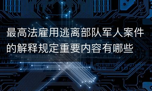 最高法雇用逃离部队军人案件的解释规定重要内容有哪些