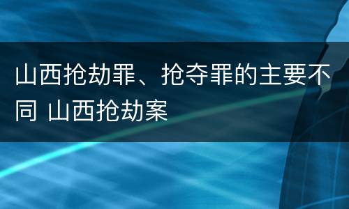 山西抢劫罪、抢夺罪的主要不同 山西抢劫案