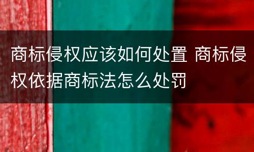 商标侵权应该如何处置 商标侵权依据商标法怎么处罚