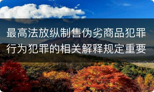 最高法放纵制售伪劣商品犯罪行为犯罪的相关解释规定重要内容是什么