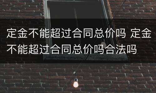 定金不能超过合同总价吗 定金不能超过合同总价吗合法吗