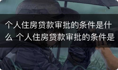 个人住房贷款审批的条件是什么 个人住房贷款审批的条件是什么呢
