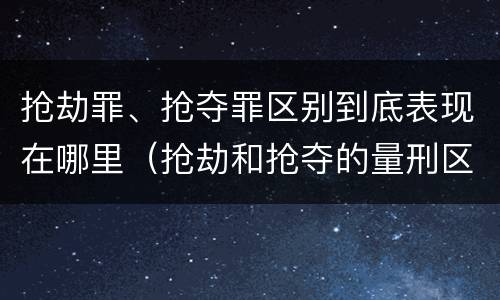 抢劫罪、抢夺罪区别到底表现在哪里（抢劫和抢夺的量刑区别）
