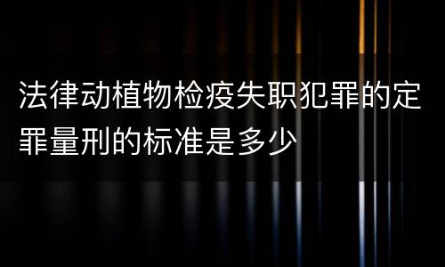法律动植物检疫失职犯罪的定罪量刑的标准是多少