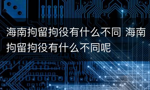 海南拘留拘役有什么不同 海南拘留拘役有什么不同呢