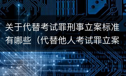 关于代替考试罪刑事立案标准有哪些（代替他人考试罪立案标准）
