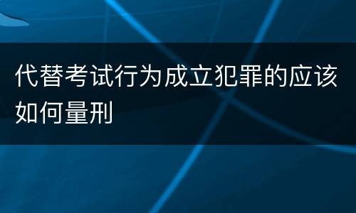 代替考试行为成立犯罪的应该如何量刑