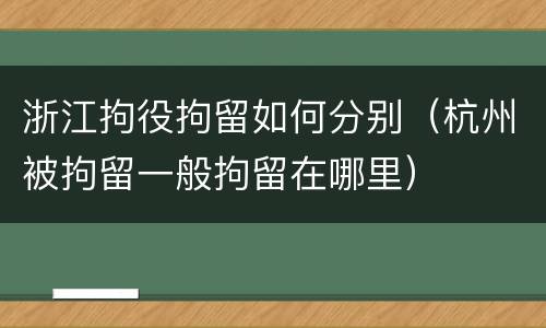 浙江拘役拘留如何分别（杭州被拘留一般拘留在哪里）