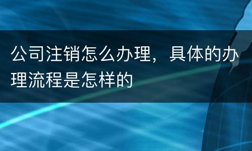 公司注销怎么办理，具体的办理流程是怎样的