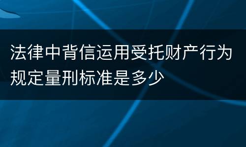 法律中背信运用受托财产行为规定量刑标准是多少