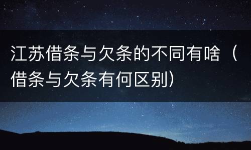 江苏借条与欠条的不同有啥（借条与欠条有何区别）
