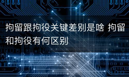 拘留跟拘役关键差别是啥 拘留和拘役有何区别