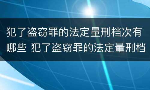 犯了盗窃罪的法定量刑档次有哪些 犯了盗窃罪的法定量刑档次有哪些标准