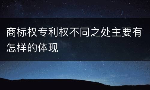 商标权专利权不同之处主要有怎样的体现