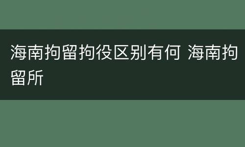海南拘留拘役区别有何 海南拘留所