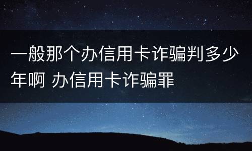 一般那个办信用卡诈骗判多少年啊 办信用卡诈骗罪