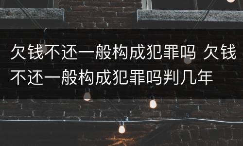 欠钱不还一般构成犯罪吗 欠钱不还一般构成犯罪吗判几年