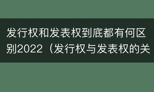 发行权和发表权到底都有何区别2022（发行权与发表权的关系）