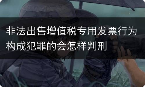 非法出售增值税专用发票行为构成犯罪的会怎样判刑