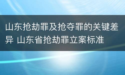 山东抢劫罪及抢夺罪的关键差异 山东省抢劫罪立案标准