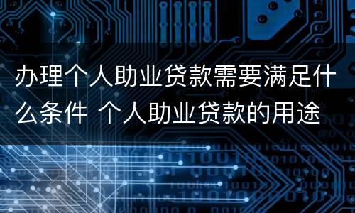 办理个人助业贷款需要满足什么条件 个人助业贷款的用途