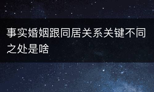 事实婚姻跟同居关系关键不同之处是啥