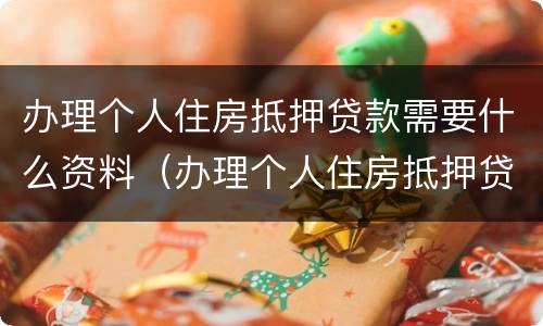 办理个人住房抵押贷款需要什么资料（办理个人住房抵押贷款需要什么资料和手续）