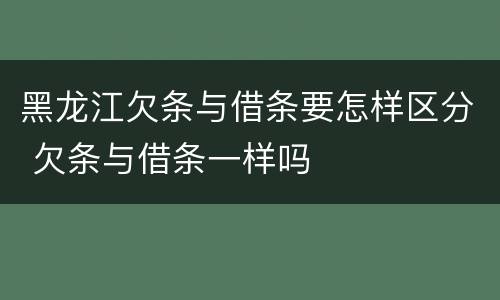 黑龙江欠条与借条要怎样区分 欠条与借条一样吗