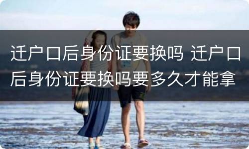 迁户口后身份证要换吗 迁户口后身份证要换吗要多久才能拿到?