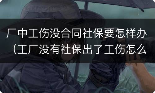 厂中工伤没合同社保要怎样办（工厂没有社保出了工伤怎么办）