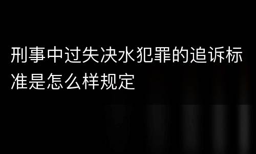 刑事中过失决水犯罪的追诉标准是怎么样规定