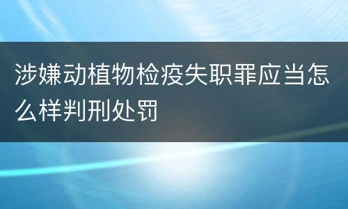 涉嫌动植物检疫失职罪应当怎么样判刑处罚
