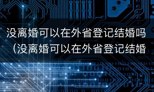 没离婚可以在外省登记结婚吗（没离婚可以在外省登记结婚吗女方）
