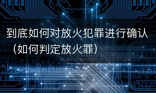 到底如何对放火犯罪进行确认（如何判定放火罪）