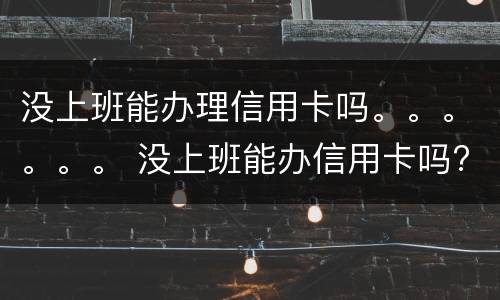 没上班能办理信用卡吗。。。。。。 没上班能办信用卡吗?