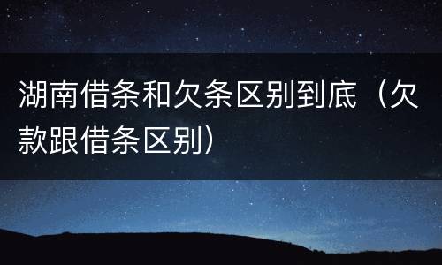 湖南借条和欠条区别到底（欠款跟借条区别）