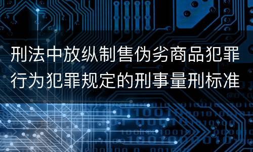刑法中放纵制售伪劣商品犯罪行为犯罪规定的刑事量刑标准是什么