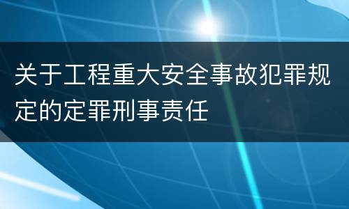关于工程重大安全事故犯罪规定的定罪刑事责任