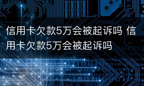 信用卡欠款5万会被起诉吗 信用卡欠款5万会被起诉吗
