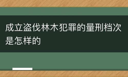 成立盗伐林木犯罪的量刑档次是怎样的
