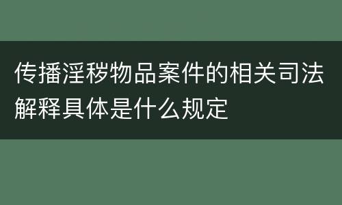传播淫秽物品案件的相关司法解释具体是什么规定