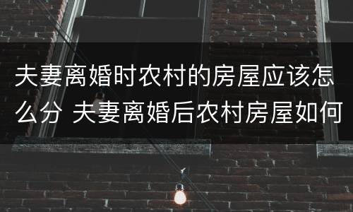 夫妻离婚时农村的房屋应该怎么分 夫妻离婚后农村房屋如何分割