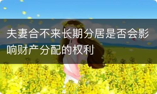 夫妻合不来长期分居是否会影响财产分配的权利
