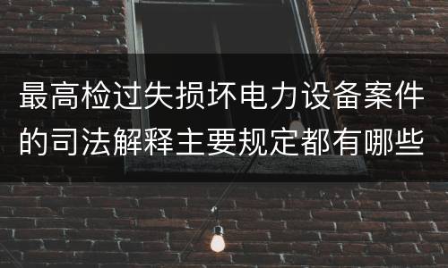 最高检过失损坏电力设备案件的司法解释主要规定都有哪些
