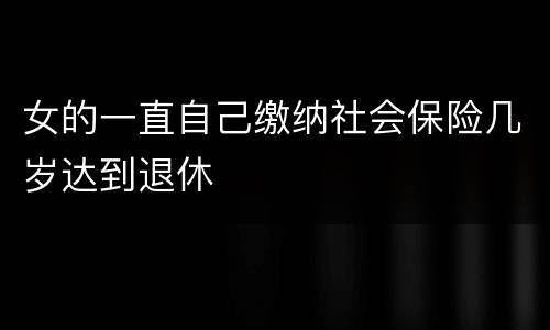 女的一直自己缴纳社会保险几岁达到退休