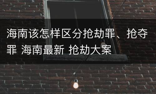 海南该怎样区分抢劫罪、抢夺罪 海南最新 抢劫大案